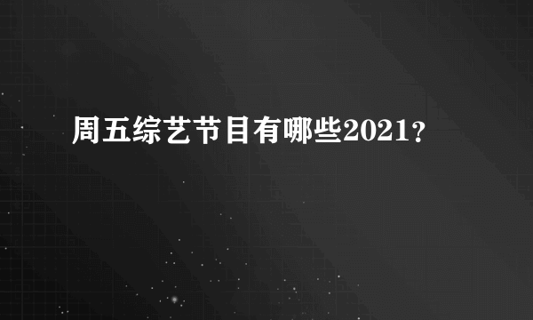 周五综艺节目有哪些2021？