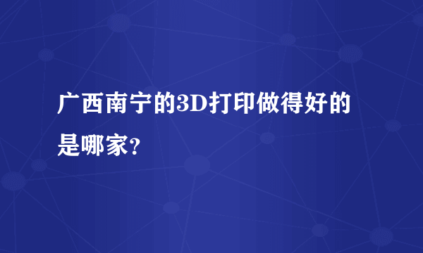 广西南宁的3D打印做得好的是哪家？