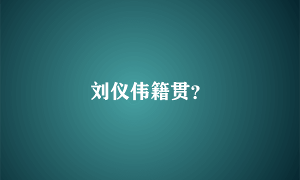 刘仪伟籍贯？