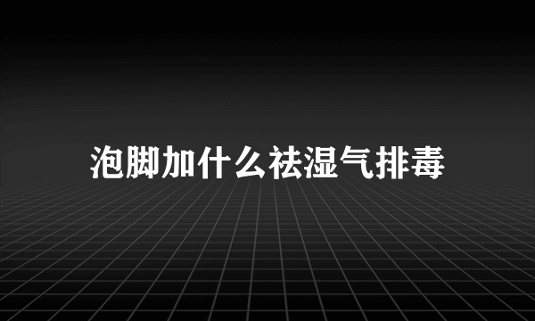 泡脚加什么祛湿气排毒