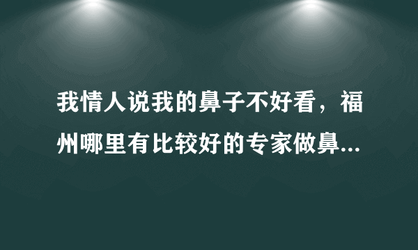 我情人说我的鼻子不好看，福州哪里有比较好的专家做鼻子的？？介绍个