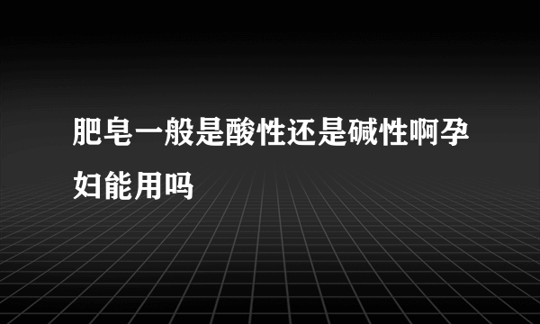 肥皂一般是酸性还是碱性啊孕妇能用吗