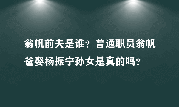 翁帆前夫是谁？普通职员翁帆爸娶杨振宁孙女是真的吗？