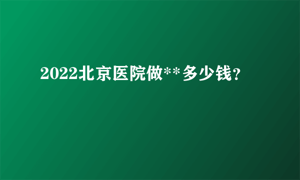 2022北京医院做**多少钱？