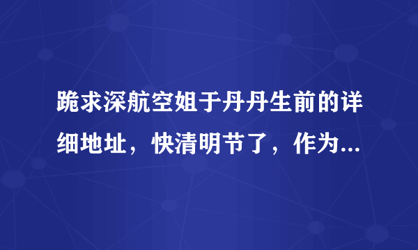 跪求深航空姐于丹丹生前的详细地址，快清明节了，作为朋友只想到她坟前送束花