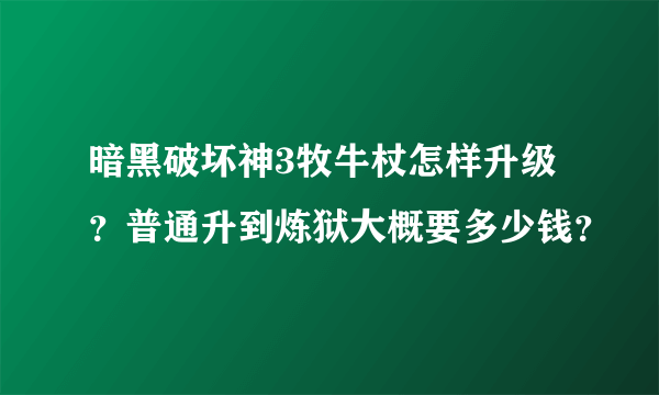 暗黑破坏神3牧牛杖怎样升级？普通升到炼狱大概要多少钱？