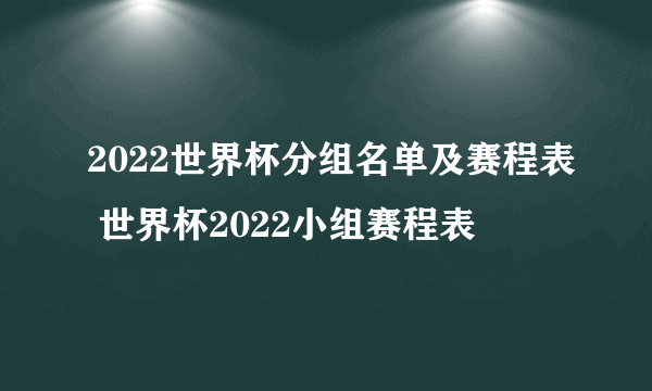 2022世界杯分组名单及赛程表 世界杯2022小组赛程表