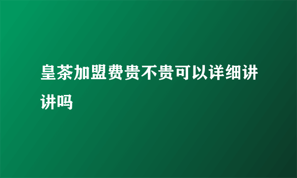 皇茶加盟费贵不贵可以详细讲讲吗