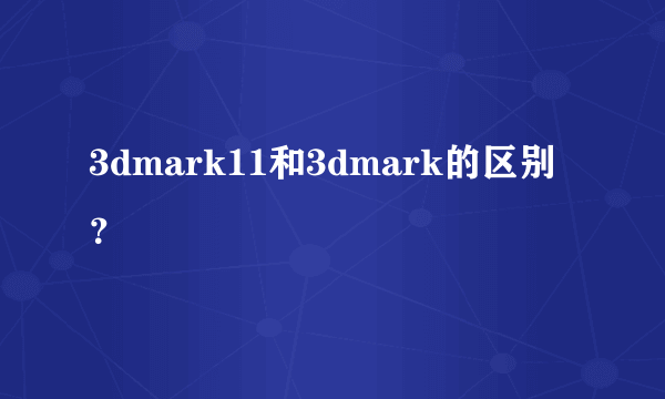 3dmark11和3dmark的区别？