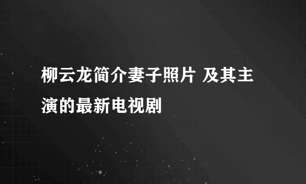 柳云龙简介妻子照片 及其主演的最新电视剧