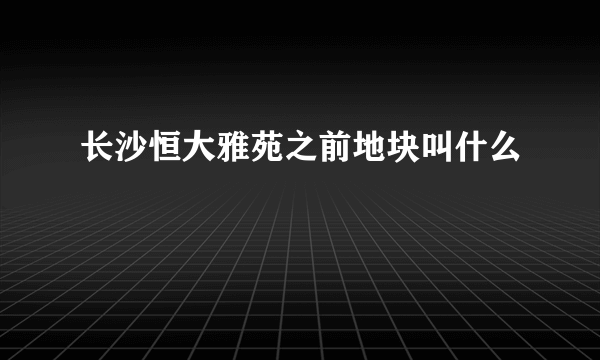 长沙恒大雅苑之前地块叫什么