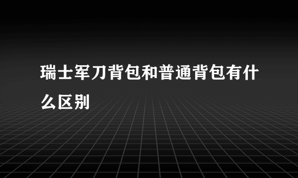 瑞士军刀背包和普通背包有什么区别