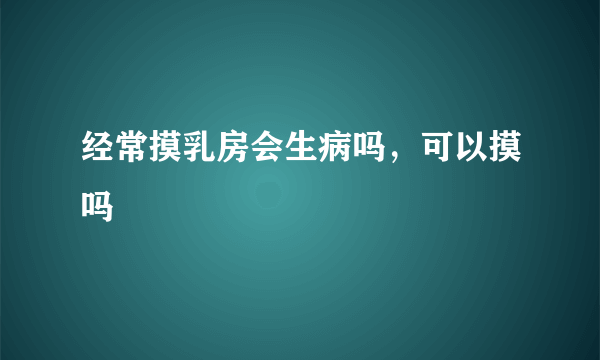 经常摸乳房会生病吗，可以摸吗