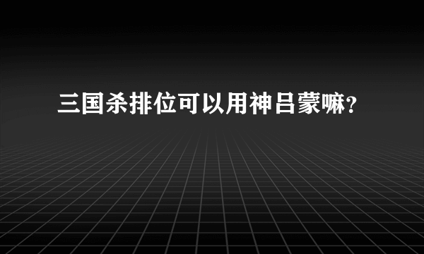 三国杀排位可以用神吕蒙嘛？