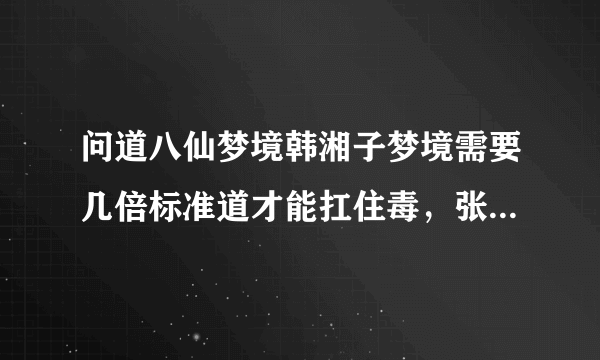 问道八仙梦境韩湘子梦境需要几倍标准道才能扛住毒，张果老梦境需要多少能扛住封，曹国舅需要多少？