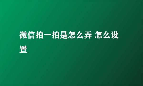 微信拍一拍是怎么弄 怎么设置