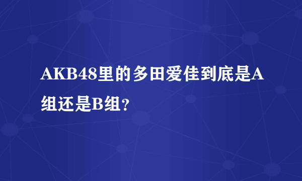 AKB48里的多田爱佳到底是A组还是B组？