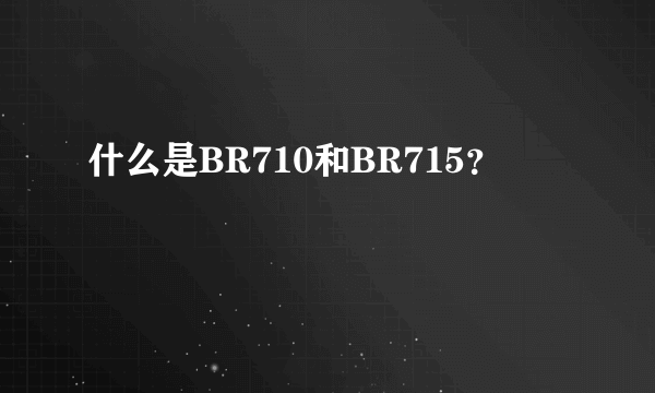 什么是BR710和BR715？