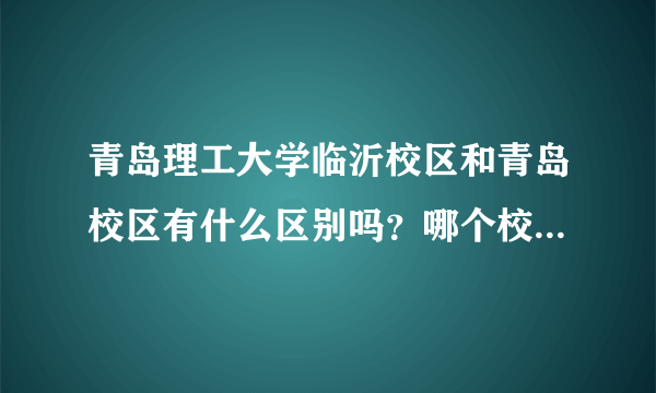 青岛理工大学临沂校区和青岛校区有什么区别吗？哪个校区更好一点呢？