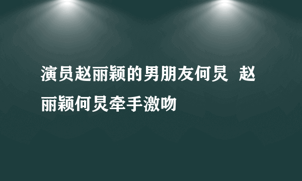 演员赵丽颖的男朋友何炅  赵丽颖何炅牵手激吻