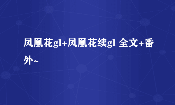 凤凰花gl+凤凰花续gl 全文+番外~