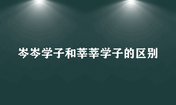 岑岑学子和莘莘学子的区别