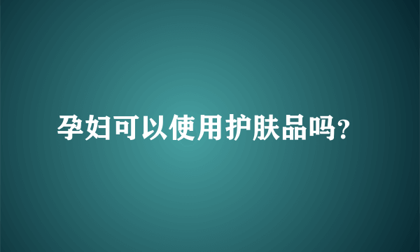 孕妇可以使用护肤品吗？