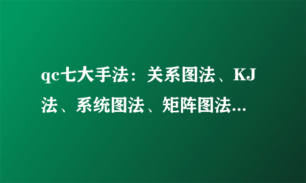 qc七大手法：关系图法、KJ法、系统图法、矩阵图法、矩阵数据分析法、PDPC法、网络图法的内容是什么