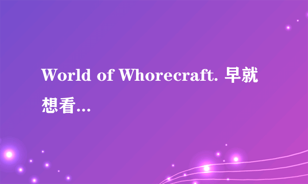 World of Whorecraft. 早就想看了 一共6部 哪位大神可以给我发个链接