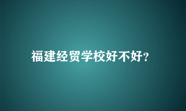 福建经贸学校好不好？