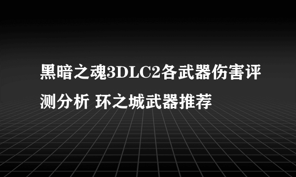 黑暗之魂3DLC2各武器伤害评测分析 环之城武器推荐