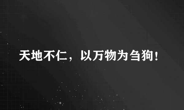 天地不仁，以万物为刍狗！