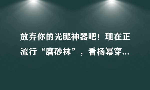 放弃你的光腿神器吧！现在正流行“磨砂袜”，看杨幂穿上美极了！