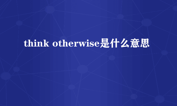 think otherwise是什么意思