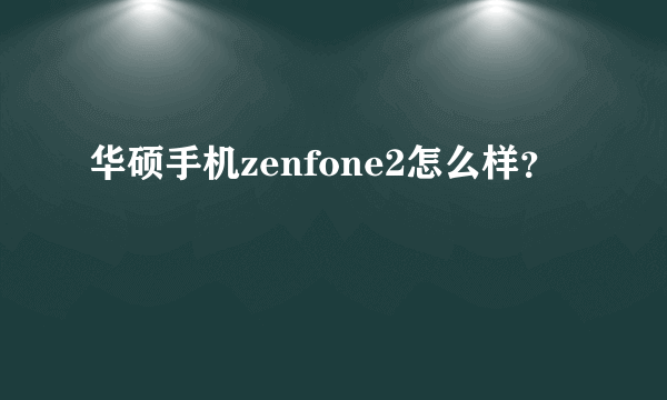 华硕手机zenfone2怎么样？