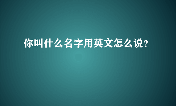 你叫什么名字用英文怎么说？