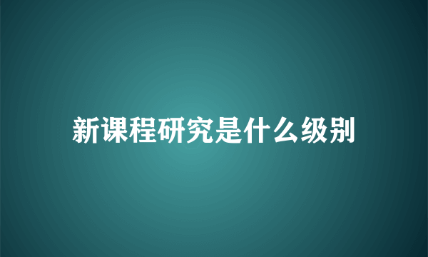 新课程研究是什么级别