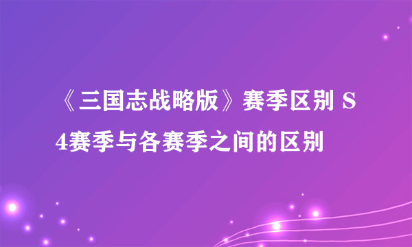 《三国志战略版》赛季区别 S4赛季与各赛季之间的区别