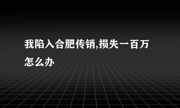 我陷入合肥传销,损失一百万怎么办