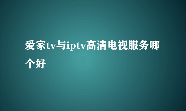 爱家tv与iptv高清电视服务哪个好