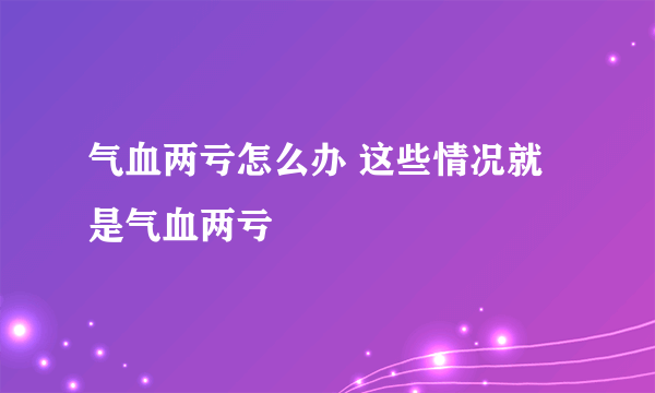 气血两亏怎么办 这些情况就是气血两亏