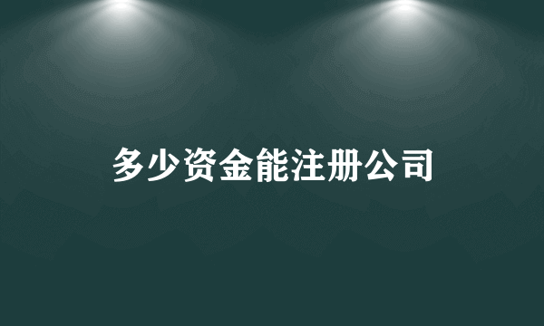 多少资金能注册公司