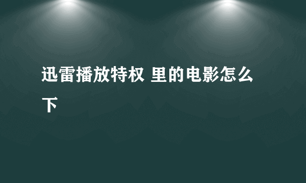 迅雷播放特权 里的电影怎么下