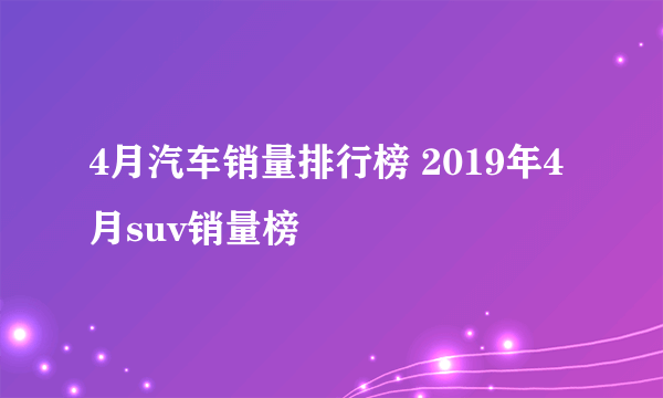 4月汽车销量排行榜 2019年4月suv销量榜