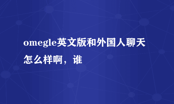 omegle英文版和外国人聊天怎么样啊，谁