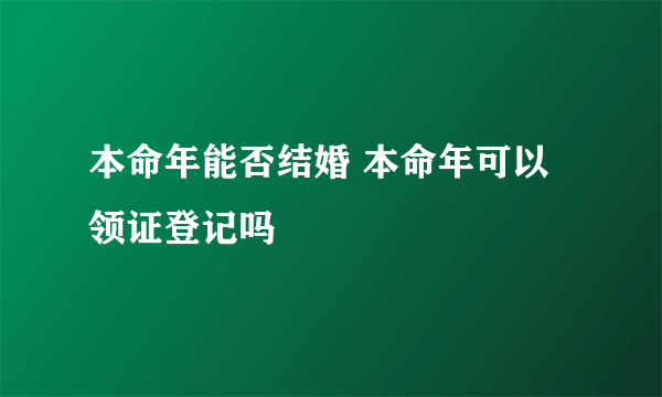 本命年能否结婚 本命年可以领证登记吗