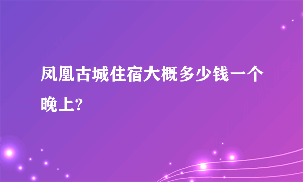 凤凰古城住宿大概多少钱一个晚上?