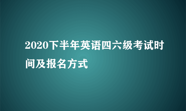 2020下半年英语四六级考试时间及报名方式