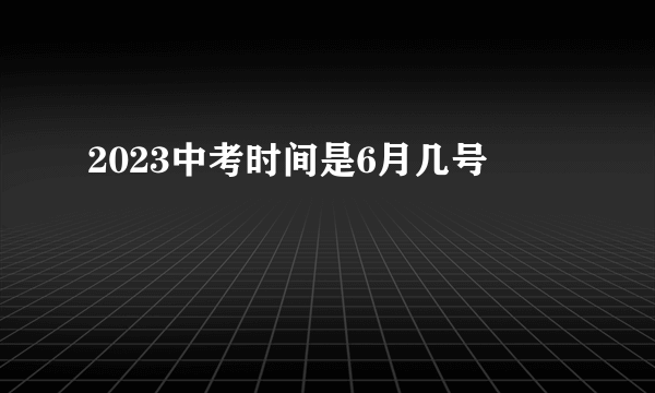 2023中考时间是6月几号