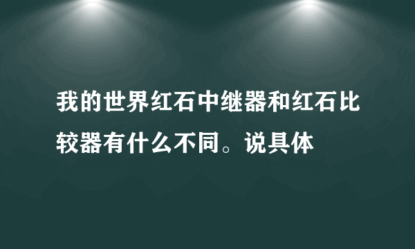 我的世界红石中继器和红石比较器有什么不同。说具体